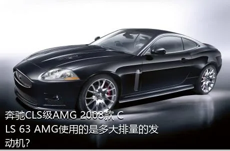 奔驰CLS级AMG 2008款 CLS 63 AMG使用的是多大排量的发动机？