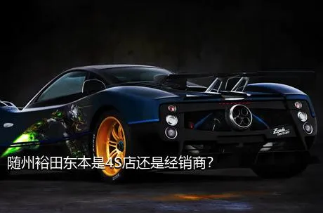 随州裕田东本是4S店还是经销商？