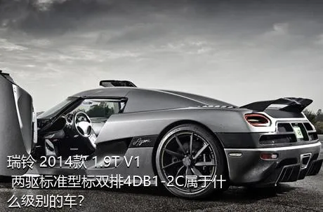 瑞铃 2014款 1.9T V1 两驱标准型标双排4DB1-2C属于什么级别的车？