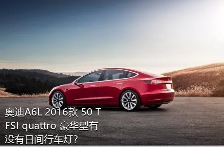 奥迪A6L 2016款 50 TFSI quattro 豪华型有没有日间行车灯？