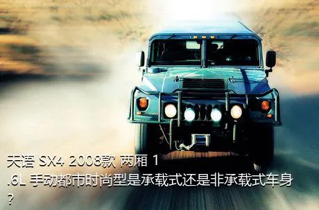 天语 SX4 2008款 两厢 1.6L 手动都市时尚型是承载式还是非承载式车身？