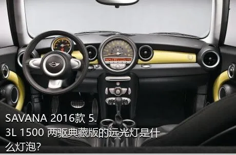 SAVANA 2016款 5.3L 1500 两驱典藏版的远光灯是什么灯泡？