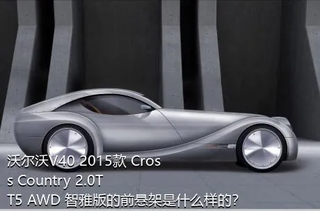 沃尔沃V40 2015款 Cross Country 2.0T T5 AWD 智雅版的前悬架是什么样的？