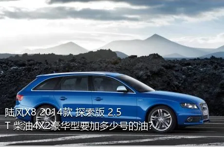 陆风X8 2014款 探索版 2.5T 柴油4X2豪华型要加多少号的油？