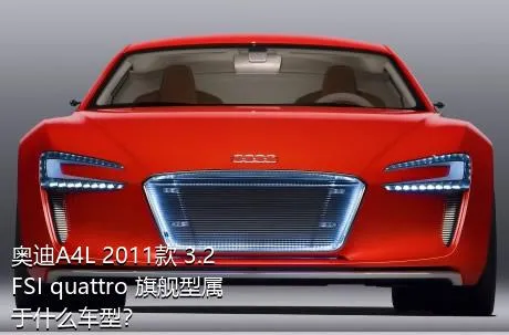 奥迪A4L 2011款 3.2 FSI quattro 旗舰型属于什么车型？