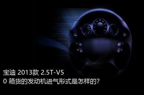 宝迪 2013款 2.5T-V50 箱货的发动机进气形式是怎样的？