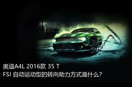 奥迪A4L 2016款 35 TFSI 自动运动型的转向助力方式是什么？
