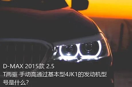 D-MAX 2015款 2.5T两驱 手动高通过基本型4JK1的发动机型号是什么？