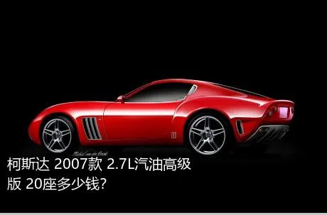 柯斯达 2007款 2.7L汽油高级版 20座多少钱？