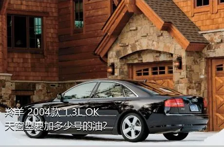 羚羊 2004款 1.3L OK天窗型要加多少号的油？
