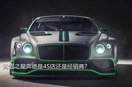 黄岩之星奔驰是4S店还是经销商？