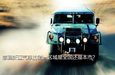 慈溪新亚汽车的销售区域是全国还是本市？