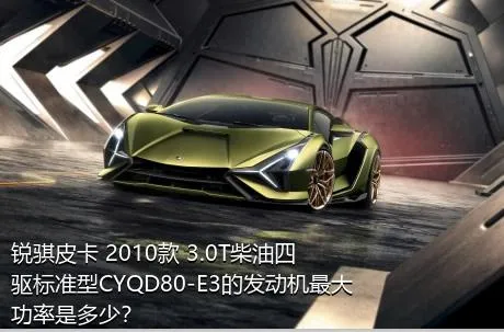 锐骐皮卡 2010款 3.0T柴油四驱标准型CYQD80-E3的发动机最大功率是多少？