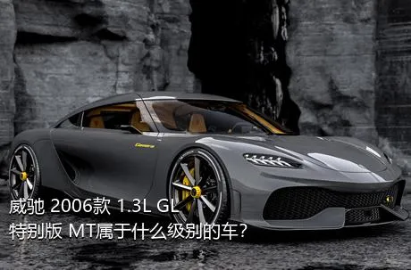 威驰 2006款 1.3L GL特别版 MT属于什么级别的车？