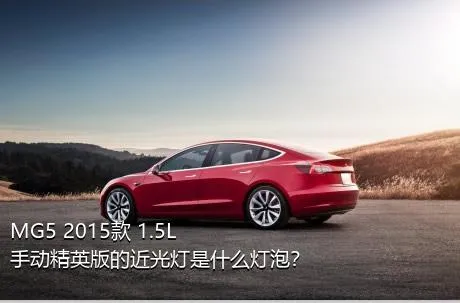 MG5 2015款 1.5L 手动精英版的近光灯是什么灯泡？