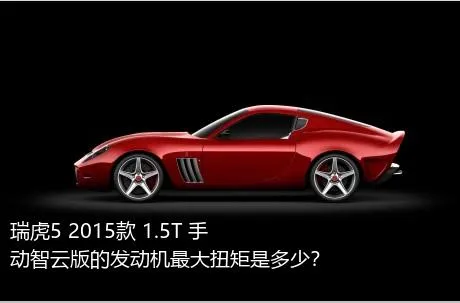 瑞虎5 2015款 1.5T 手动智云版的发动机最大扭矩是多少？