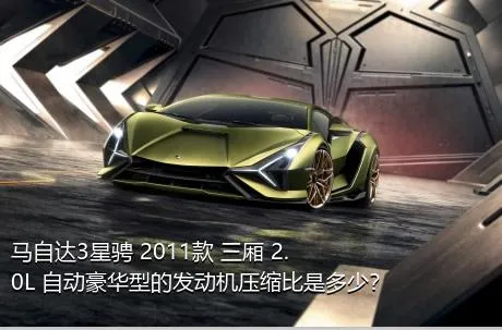 马自达3星骋 2011款 三厢 2.0L 自动豪华型的发动机压缩比是多少？
