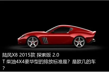 陆风X8 2015款 探索版 2.0T 柴油4X4豪华型的排放标准是？是欧几的车？