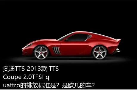 奥迪TTS 2013款 TTS Coupe 2.0TFSI quattro的排放标准是？是欧几的车？