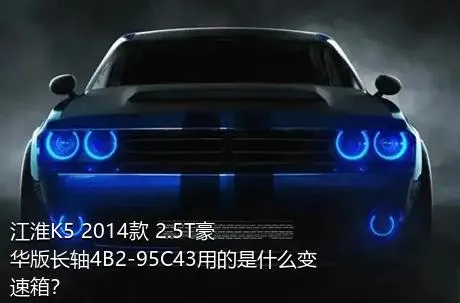 江淮K5 2014款 2.5T豪华版长轴4B2-95C43用的是什么变速箱？