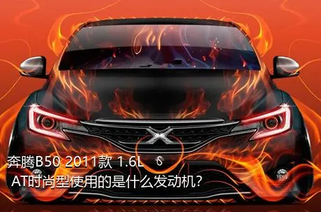 奔腾B50 2011款 1.6L AT时尚型使用的是什么发动机？