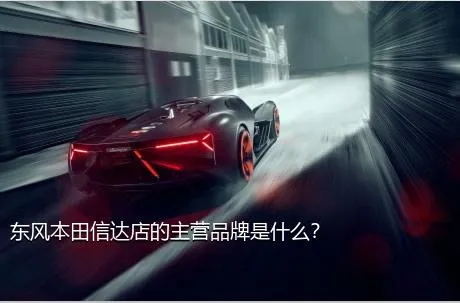 东风本田信达店的主营品牌是什么？