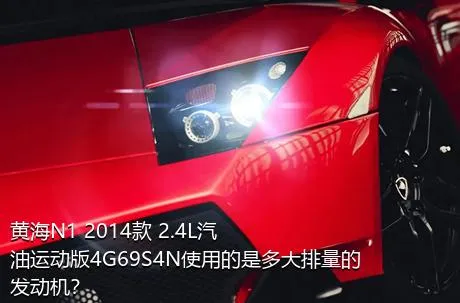 黄海N1 2014款 2.4L汽油运动版4G69S4N使用的是多大排量的发动机？