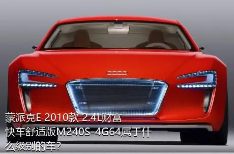 蒙派克E 2010款 2.4L财富快车舒适版M240S-4G64属于什么级别的车？