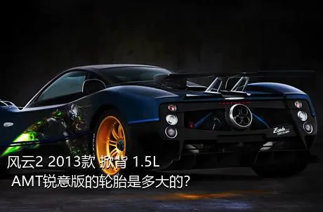 风云2 2013款 掀背 1.5L AMT锐意版的轮胎是多大的？