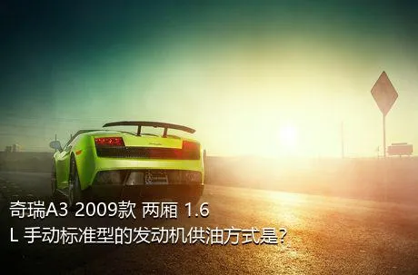 奇瑞A3 2009款 两厢 1.6L 手动标准型的发动机供油方式是？