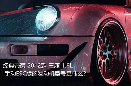 经典帝豪 2012款 三厢 1.8L 手动ESC版的发动机型号是什么？