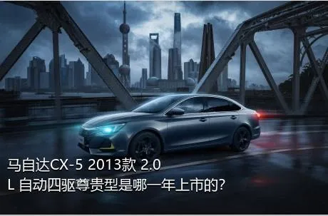 马自达CX-5 2013款 2.0L 自动四驱尊贵型是哪一年上市的？