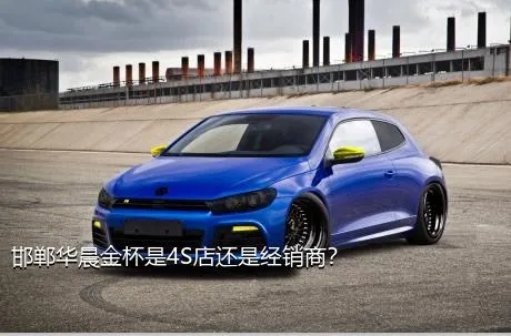 邯郸华晨金杯是4S店还是经销商？