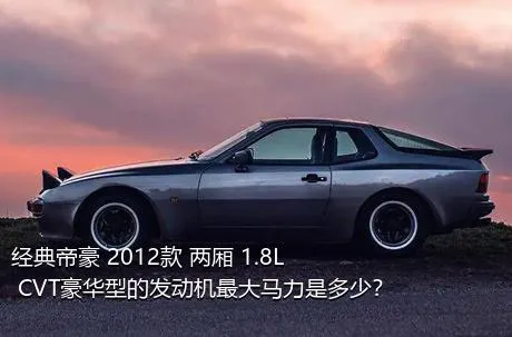 经典帝豪 2012款 两厢 1.8L CVT豪华型的发动机最大马力是多少？