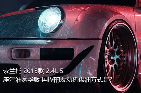 索兰托 2013款 2.4L 5座汽油豪华版 国IV的发动机供油方式是？