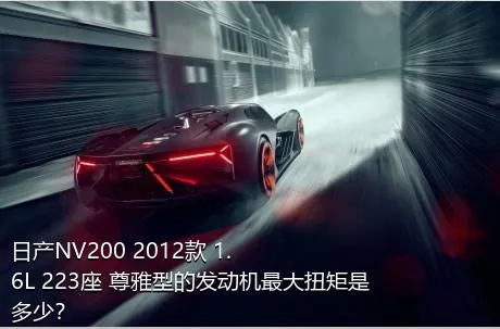 日产NV200 2012款 1.6L 223座 尊雅型的发动机最大扭矩是多少？