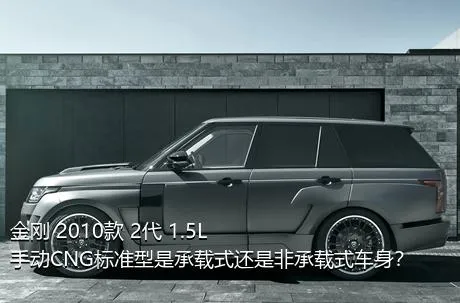 金刚 2010款 2代 1.5L 手动CNG标准型是承载式还是非承载式车身？
