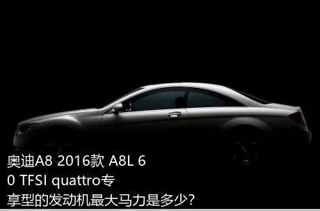 奥迪A8 2016款 A8L 60 TFSI quattro专享型的发动机最大马力是多少？
