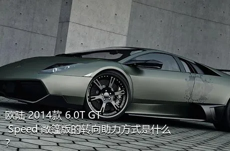 欧陆 2014款 6.0T GT Speed 敞篷版的转向助力方式是什么？
