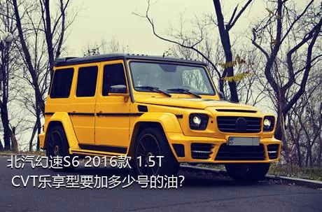 北汽幻速S6 2016款 1.5T CVT乐享型要加多少号的油？