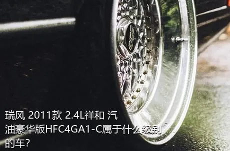 瑞风 2011款 2.4L祥和 汽油豪华版HFC4GA1-C属于什么级别的车？