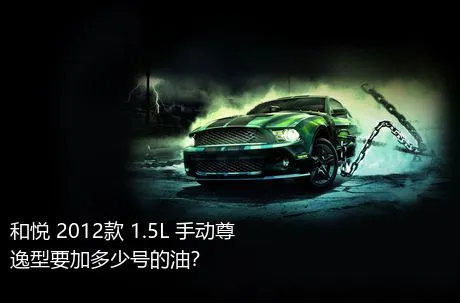 和悦 2012款 1.5L 手动尊逸型要加多少号的油？