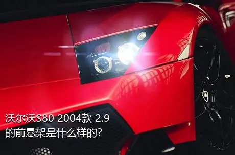 沃尔沃S80 2004款 2.9的前悬架是什么样的？