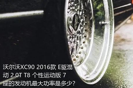 沃尔沃XC90 2016款 E驱混动 2.0T T8 个性运动版 7座的发动机最大功率是多少？