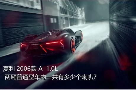 夏利 2006款 A+ 1.0L 两厢普通型车内一共有多少个喇叭？