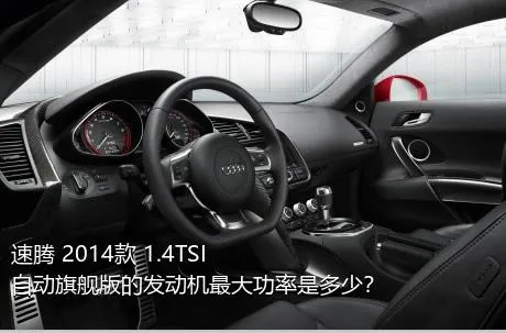 速腾 2014款 1.4TSI 自动旗舰版的发动机最大功率是多少？