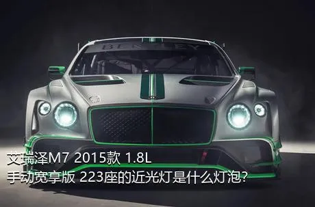 艾瑞泽M7 2015款 1.8L 手动宽享版 223座的近光灯是什么灯泡？