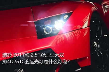 瑞铃 2011款 2.5T舒适型大双排4D25TC的远光灯是什么灯泡？