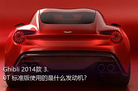 Ghibli 2014款 3.0T 标准版使用的是什么发动机？