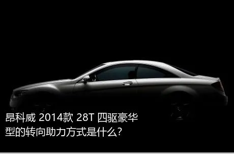 昂科威 2014款 28T 四驱豪华型的转向助力方式是什么？